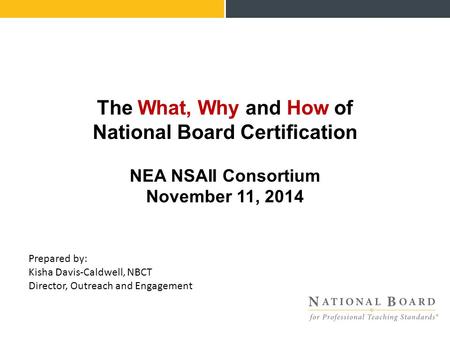 The What, Why and How of National Board Certification NEA NSAII Consortium November 11, 2014 Prepared by: Kisha Davis-Caldwell, NBCT Director, Outreach.