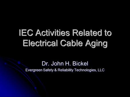 IEC Activities Related to Electrical Cable Aging Dr. John H. Bickel Evergreen Safety & Reliability Technologies, LLC.