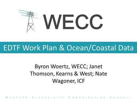 EDTF Work Plan & Ocean/Coastal Data Byron Woertz, WECC; Janet Thomson, Kearns & West; Nate Wagoner, ICF W ESTERN E LECTRICITY C OORDINATING C OUNCIL.