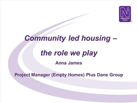 Community led housing – the role we play Anna James Project Manager (Empty Homes) Plus Dane Group.