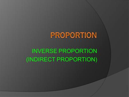 INVERSE PROPORTION (INDIRECT PROPORTION). Learning Objectives: After implementing this lesson students will be able to: 1. Comprehend inverse proportion.
