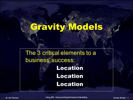 Geog 409: Advanced Spatial Analysis & Modelling © J.M. Piwowar1Gravity Models The 3 critical elements to a business' success: Location.
