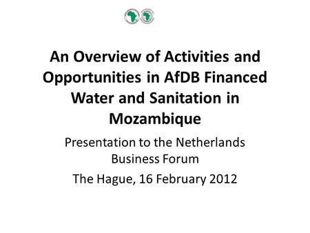 An Overview of Activities and Opportunities in AfDB Financed Water and Sanitation in Mozambique Presentation to the Netherlands Business Forum The Hague,