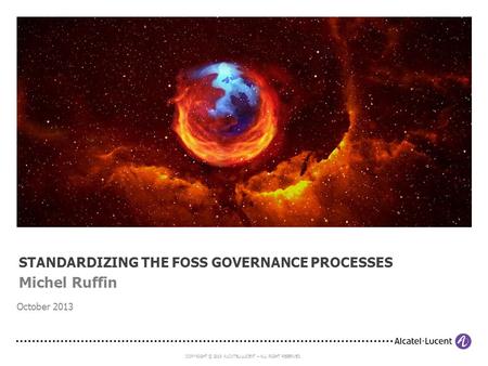 COPYRIGHT © 2013 ALCATEL-LUCENT – ALL RIGHT RESERVED. October 2013 STANDARDIZING THE FOSS GOVERNANCE PROCESSES Michel Ruffin.