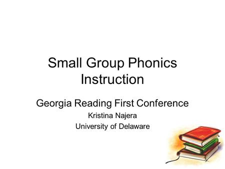 Small Group Phonics Instruction Georgia Reading First Conference Kristina Najera University of Delaware.