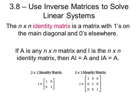 3.8 – Use Inverse Matrices to Solve Linear Systems The n x n identity matrix is a matrix with 1’s on the main diagonal and 0’s elsewhere. If A is any n.