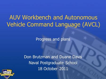AUV Workbench and Autonomous Vehicle Command Language (AVCL) Progress and plans Don Brutzman and Duane Davis Naval Postgraduate School 18 October 2011.