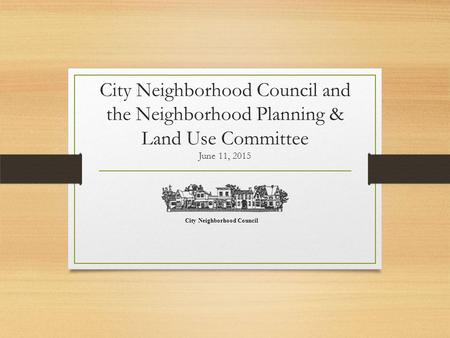 City Neighborhood Council and the Neighborhood Planning & Land Use Committee June 11, 2015 City Neighborhood Council.