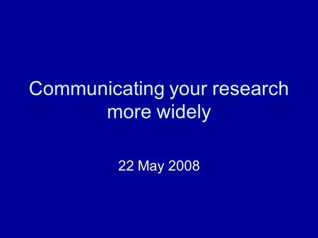 Communicating your research more widely 22 May 2008.