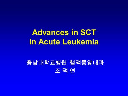 Advances in SCT in Acute Leukemia 충남대학교병원 혈액종양내과 조 덕 연.
