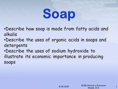 Soap Describe how soap is made from fatty acids and alkalis Describe the uses of organic acids in soaps and detergents Describe the uses of sodium hydroxide.
