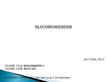 Gluconeogenesis COURSE TITLE: BIOCHEMISTRY 2 COURSE CODE: BCHT 202 PLACEMENT/YEAR/LEVEL: 2nd Year/Level 4, 2nd Semester M.F.Ullah, Ph.D.