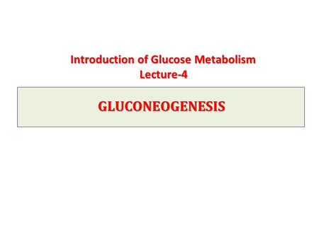 Introduction of Glucose Metabolism Lecture-4 GLUCONEOGENESIS GLUCONEOGENESIS.