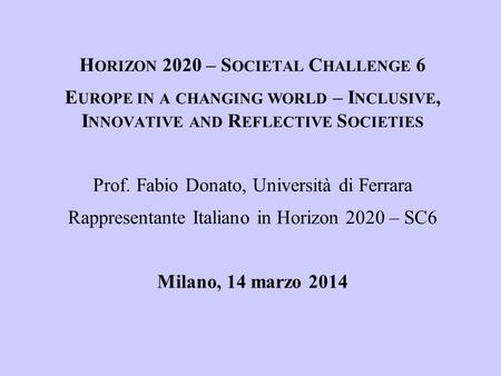 H ORIZON 2020 – S OCIETAL C HALLENGE 6 E UROPE IN A CHANGING WORLD – I NCLUSIVE, I NNOVATIVE AND R EFLECTIVE S OCIETIES Prof. Fabio Donato, Università.