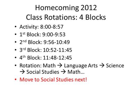 Homecoming 2012 Class Rotations: 4 Blocks Activity: 8:00-8:57 1 st Block: 9:00-9:53 2 nd Block: 9:56-10:49 3 rd Block: 10:52-11:45 4 th Block: 11:48-12:45.
