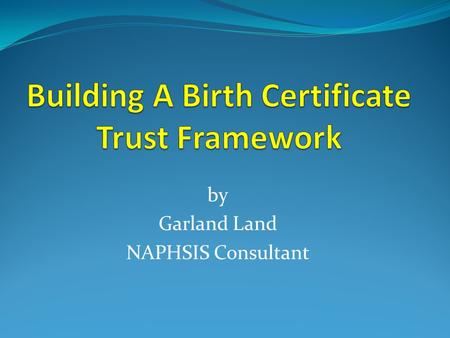 By Garland Land NAPHSIS Consultant. Importance of Birth Certificates Needed for: Social Security Card School Enrollment Driver’s License Passport.