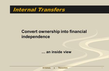 I NTERNAL ● T RANSFERS 1 Internal Transfers Convert ownership into financial independence … an inside view.