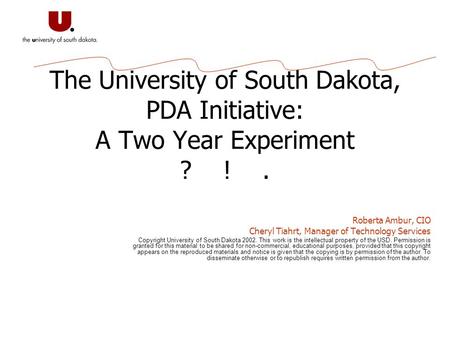 The University of South Dakota, PDA Initiative: A Two Year Experiment ? !. Roberta Ambur, CIO Cheryl Tiahrt, Manager of Technology Services Copyright University.