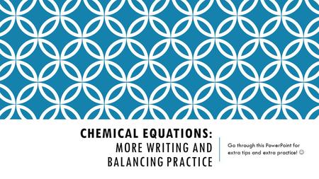 CHEMICAL EQUATIONS: MORE WRITING AND BALANCING PRACTICE Go through this PowerPoint for extra tips and extra practice!