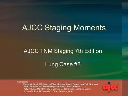 AJCC Staging Moments AJCC TNM Staging 7th Edition Lung Case #3 Contributors: Valerie W. Rusch, MD Memorial Sloan-Kettering Cancer Center, New York, New.