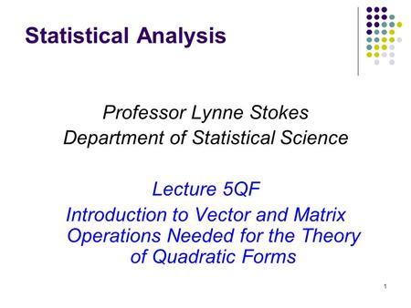 1 Statistical Analysis Professor Lynne Stokes Department of Statistical Science Lecture 5QF Introduction to Vector and Matrix Operations Needed for the.