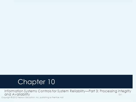 Chapter 10 Information Systems Controls for System Reliability—Part 3: Processing Integrity and Availability Copyright © 2012 Pearson Education, Inc.
