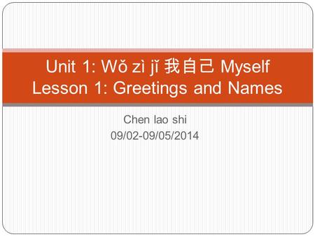 Chen lao shi 09/02-09/05/2014 Unit 1: Wǒ zì jǐ 我自己 Myself Lesson 1: Greetings and Names.