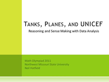 Reasoning and Sense Making with Data Analysis T ANKS, P LANES, AND UNICEF Math Olympiad 2011 Northwest Missouri State University Neil Hatfield.
