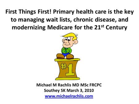 First Things First! Primary health care is the key to managing wait lists, chronic disease, and modernizing Medicare for the 21 st Century Michael M Rachlis.