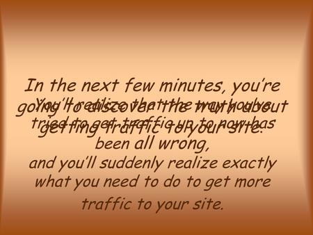 In the next few minutes, you’re going to discover the truth about getting traffic to your site. You’ll realize that the way you’ve tried to get traffic.