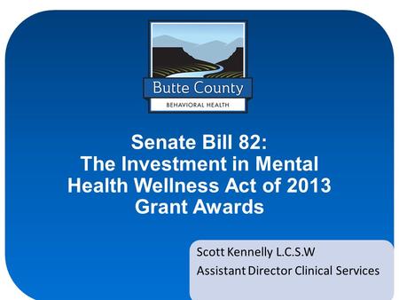 Senate Bill 82: The Investment in Mental Health Wellness Act of 2013 Grant Awards Scott Kennelly L.C.S.W Assistant Director Clinical Services.