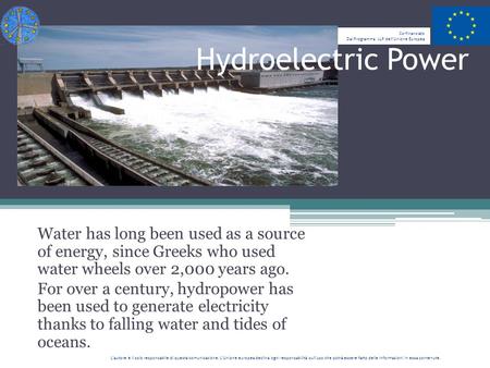 Water has long been used as a source of energy, since Greeks who used water wheels over 2,000 years ago. For over a century, hydropower has been used to.