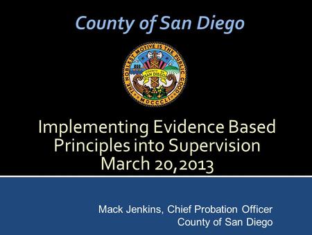Implementing Evidence Based Principles into Supervision March 20,2013 Mack Jenkins, Chief Probation Officer County of San Diego.