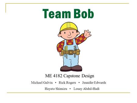 Team Bob ME 4182 Capstone Design Michael Galvin Rick Rogers Jennifer Edwards Hayato Shimizu Louay Abdul-Hadi.