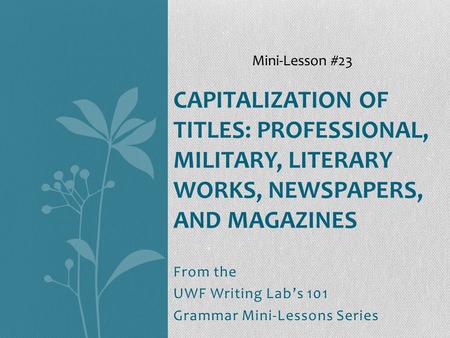 From the UWF Writing Lab’s 101 Grammar Mini-Lessons Series CAPITALIZATION OF TITLES: PROFESSIONAL, MILITARY, LITERARY WORKS, NEWSPAPERS, AND MAGAZINES.