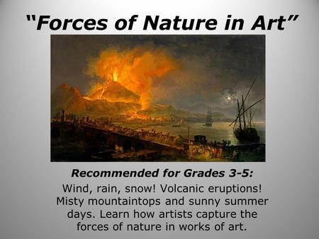 “Forces of Nature in Art” Recommended for Grades 3-5: Wind, rain, snow! Volcanic eruptions! Misty mountaintops and sunny summer days. Learn how artists.