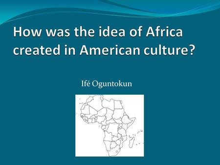 Ifé Oguntokun. The idea of Africa created by a multitude of means, which vary depending on the period in question In order to create an image of what.