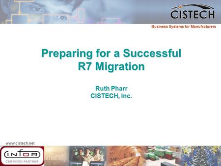 Www.cistech.net Business Systems for Manufacturers Preparing for a Successful R7 Migration Ruth Pharr CISTECH, Inc.