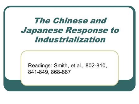 The Chinese and Japanese Response to Industrialization Readings: Smith, et al., 802-810, 841-849, 868-887.