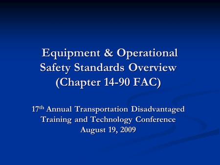 Equipment & Operational Safety Standards Overview (Chapter 14-90 FAC) 17 th Annual Transportation Disadvantaged Training and Technology Conference August.