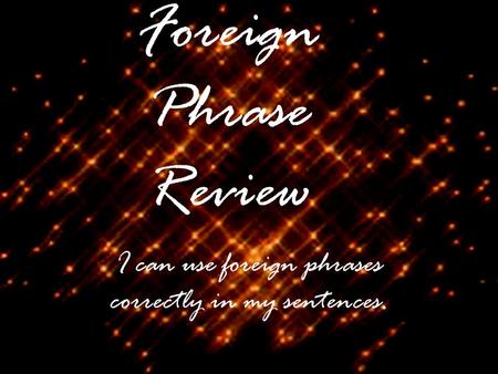 Foreign Phrase Review I can use foreign phrases correctly in my sentences.