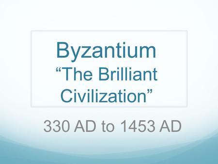 Byzantium “The Brilliant Civilization” 330 AD to 1453 AD.