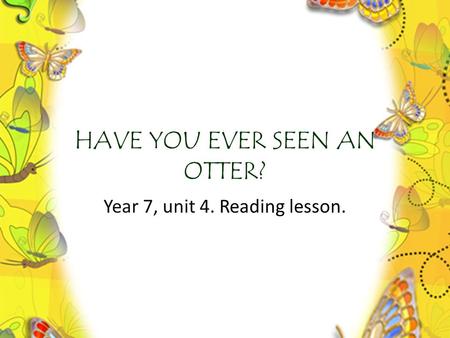 HAVE YOU EVER SEEN AN OTTER? Year 7, unit 4. Reading lesson.