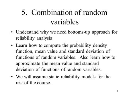 1 5. Combination of random variables Understand why we need bottoms-up approach for reliability analysis Learn how to compute the probability density function,