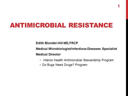 ANTIMICROBIAL RESISTANCE Edith Blondel-Hill MD,FRCP Medical Microbiologist/Infectious Diseases Specialist Medical Director Interior Health Antimicrobial.