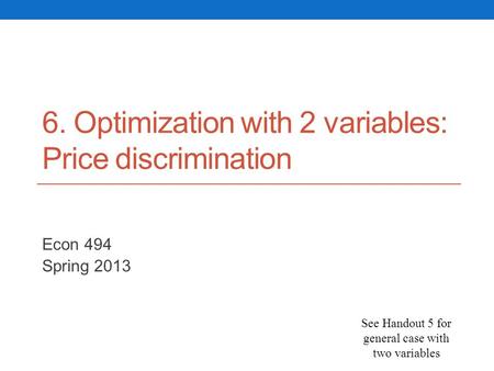 6. Optimization with 2 variables: Price discrimination Econ 494 Spring 2013 See Handout 5 for general case with two variables.