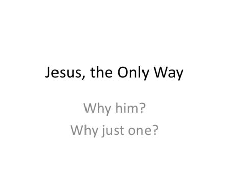 Jesus, the Only Way Why him? Why just one?. The Gospel of John 14:6 Jesus said, I am the way, and the truth, and the life. No one comes to the Father.