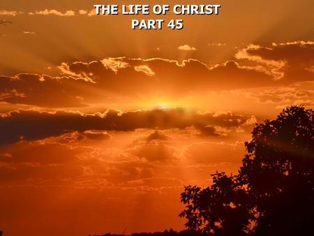 THE LIFE OF CHRIST PART 45 THE LIFE OF CHRIST PART 45.