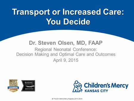 © The Children's Mercy Hospital, 2014. 03/14 Dr. Steven Olsen, MD, FAAP Regional Neonatal Conference: Decision Making and Optimal Care and Outcomes April.