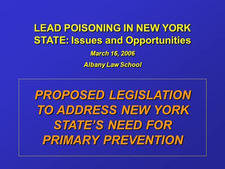 LEAD POISONING IN NEW YORK STATE: Issues and Opportunities March 16, 2006 Albany Law School PROPOSED LEGISLATION TO ADDRESS NEW YORK STATE’S NEED FOR PRIMARY.